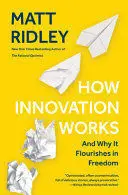 HOW INNOVATION WORKS: AND WHY IT FLOURISHES IN FREEDOM