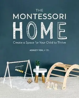 THE MONTESSORI HOME : CREATE A SPACE FOR YOUR CHILD TO THRIVE