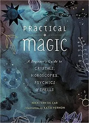 PRACTICAL MAGIC: A BEGINNER'S GUIDE TO CRYSTALS, HOROSCOPES, PSYCHICS, AND SPELLS