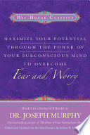 MAXIMIZE YOUR POTENTIAL THROUGH THE POWER OF YOUR SUBCONSCIOUS MIND TO OVERCOME FEAR AND WORRY
