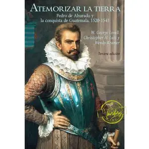 ATEMORIZAR LA TIERRA: PEDRO DE ALVARADO Y LA CONQUISTA DE GUATEMALA, 1520-1541
